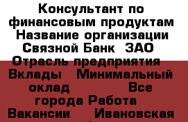 Консультант по финансовым продуктам › Название организации ­ Связной Банк, ЗАО › Отрасль предприятия ­ Вклады › Минимальный оклад ­ 22 800 - Все города Работа » Вакансии   . Ивановская обл.